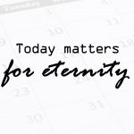 Today matters for eternity
