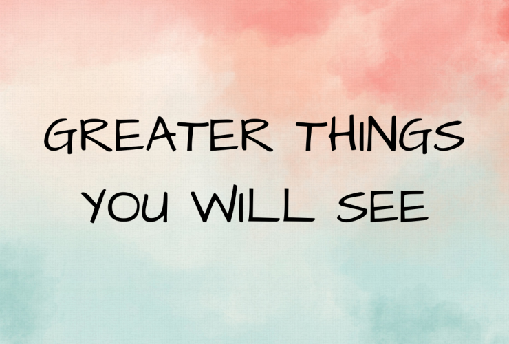 GREATER THINGS YOU WILL SEE